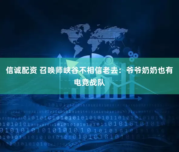 信诚配资 召唤师峡谷不相信老去：爷爷奶奶也有电竞战队
