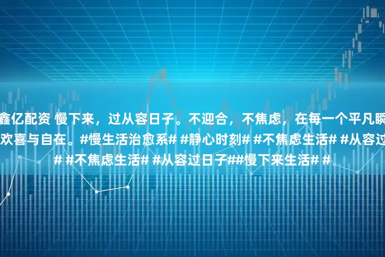 鑫亿配资 慢下来，过从容日子。不迎合，不焦虑，在每一个平凡瞬间，都寻得属于自己的欢喜与自在。#慢生活治愈系# #静心时刻# #不焦虑生活# #从容过日子##慢下来生活# #