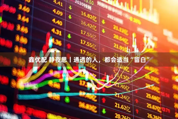 鑫优配 静夜思丨通透的人，都会适当“留白”